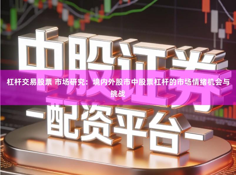 杠杆交易股票 市场研究：境内外股市中股票杠杆的市场情绪机会与挑战