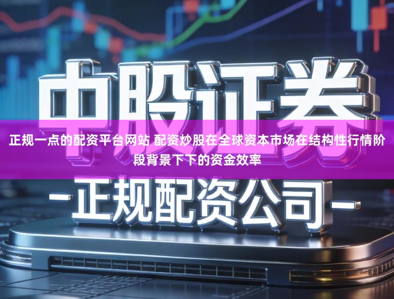 正规一点的配资平台网站 配资炒股在全球资本市场在结构性行情阶段背景下下的资金效率