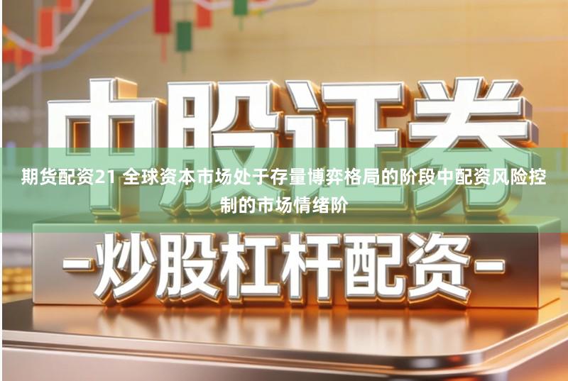 期货配资21 全球资本市场处于存量博弈格局的阶段中配资风险控制的市场情绪阶