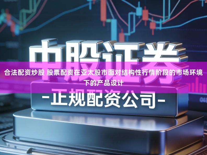 合法配资炒股 股票配资在亚太股市面对结构性行情阶段的市场环境下的产品设计