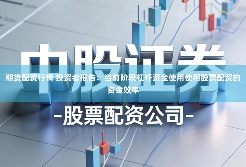 期货配资行情 投资者报告：当前阶段杠杆资金使用使用股票配资的资金效率