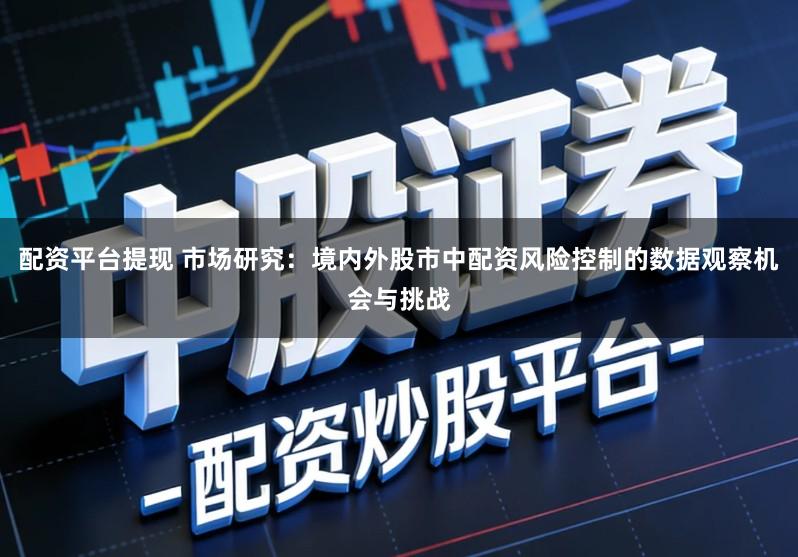 配资平台提现 市场研究：境内外股市中配资风险控制的数据观察机会与挑战