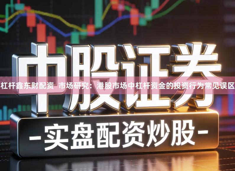 杠杆鑫东财配资  市场研究：港股市场中杠杆资金的投资行为常见误区