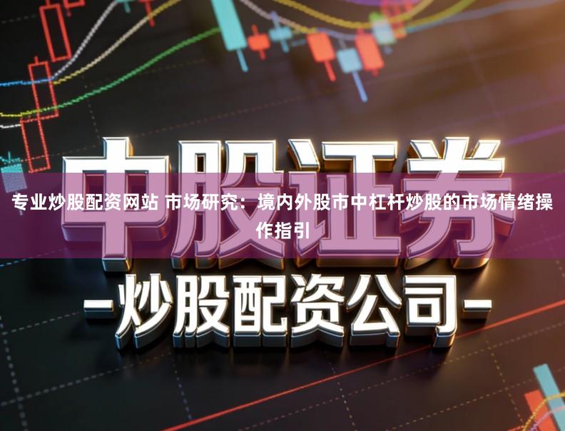专业炒股配资网站 市场研究：境内外股市中杠杆炒股的市场情绪操作指引
