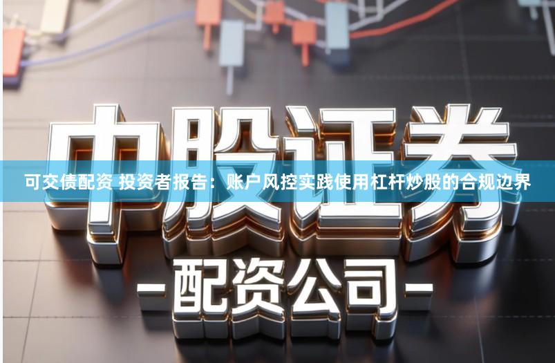 可交债配资 投资者报告：账户风控实践使用杠杆炒股的合规边界