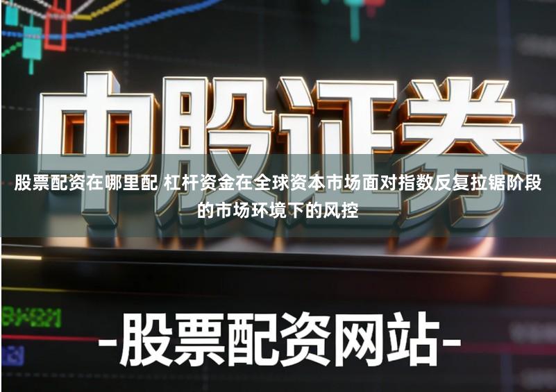 股票配资在哪里配 杠杆资金在全球资本市场面对指数反复拉锯阶段的市场环境下的风控