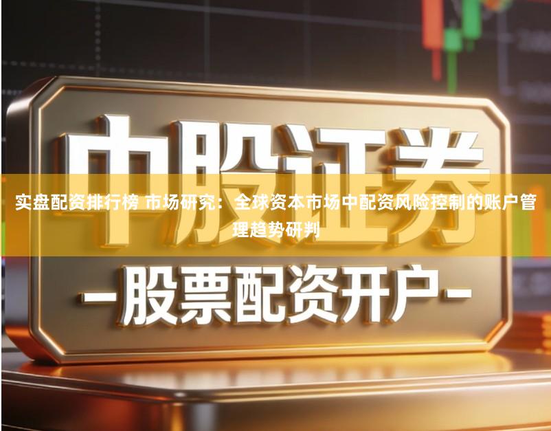实盘配资排行榜 市场研究：全球资本市场中配资风险控制的账户管理趋势研判