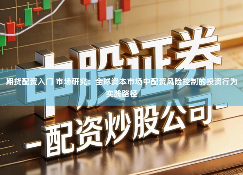 期货配资入门 市场研究：全球资本市场中配资风险控制的投资行为实践路径