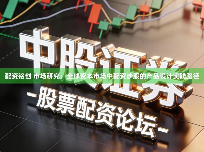 配资铭创 市场研究：全球资本市场中配资炒股的产品设计实践路径