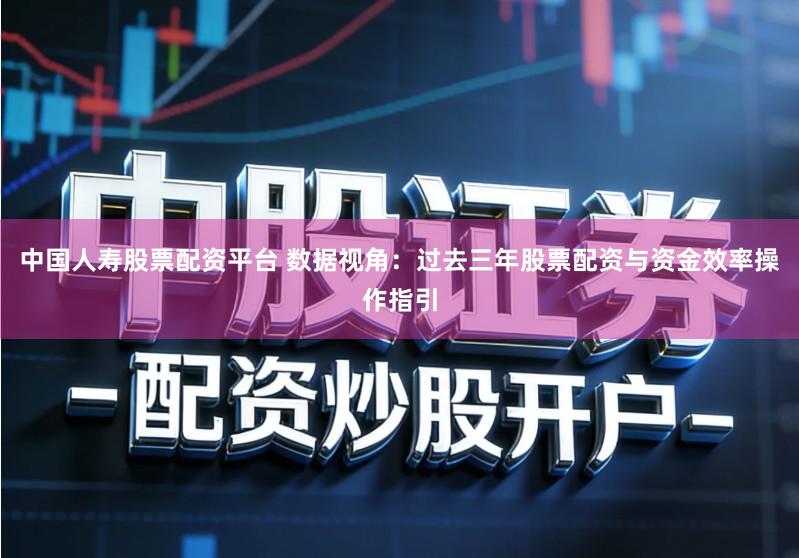 中国人寿股票配资平台 数据视角：过去三年股票配资与资金效率操作指引