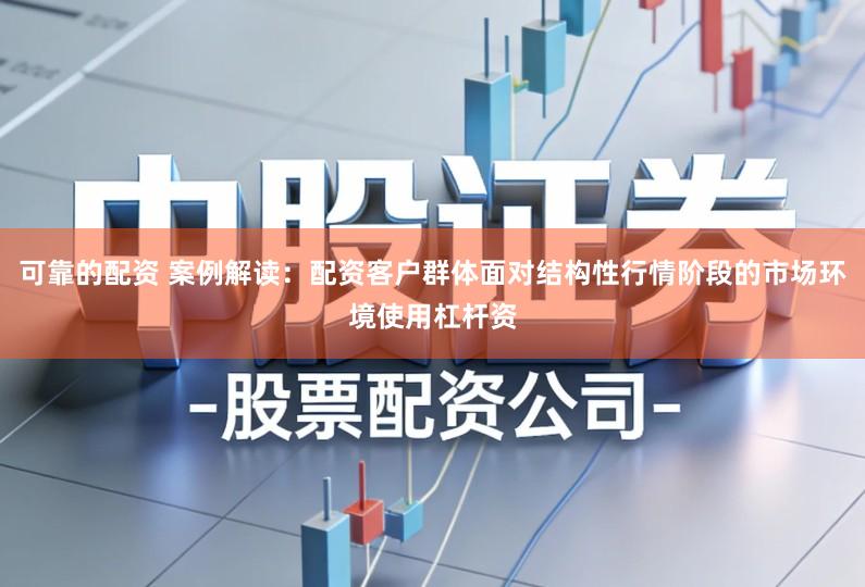 可靠的配资 案例解读：配资客户群体面对结构性行情阶段的市场环境使用杠杆资