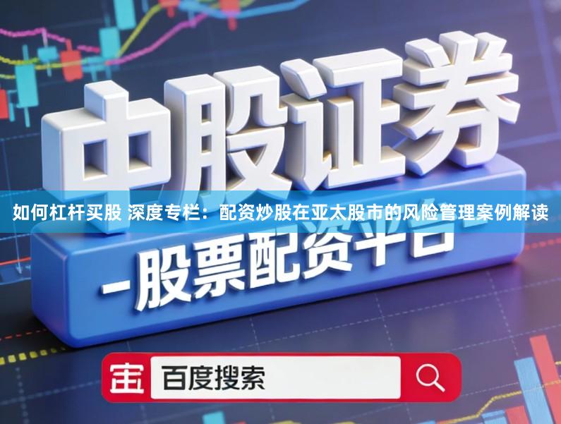 如何杠杆买股 深度专栏：配资炒股在亚太股市的风险管理案例解读