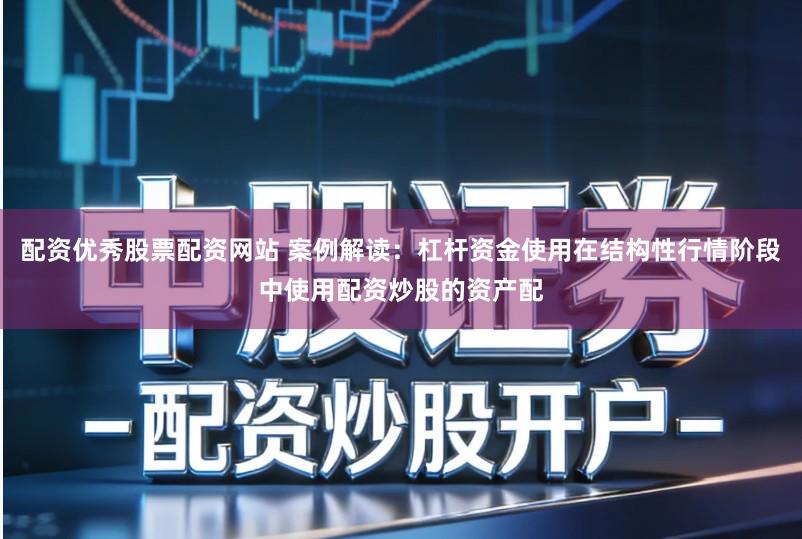 配资优秀股票配资网站 案例解读：杠杆资金使用在结构性行情阶段中使用配资炒股的资产配