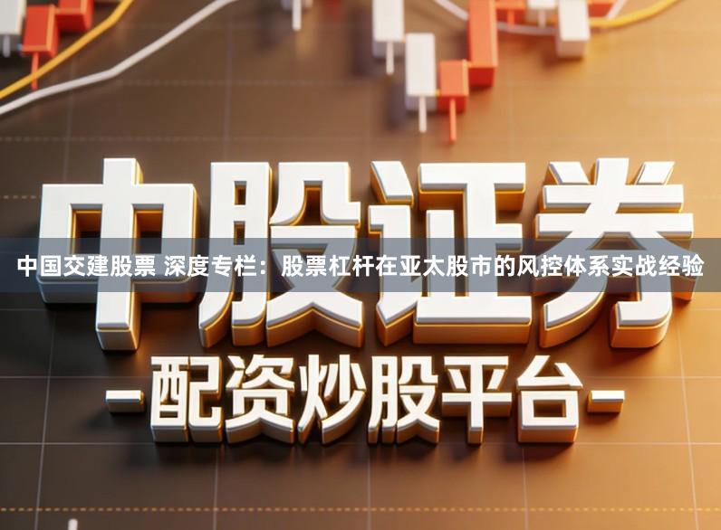 中国交建股票 深度专栏：股票杠杆在亚太股市的风控体系实战经验