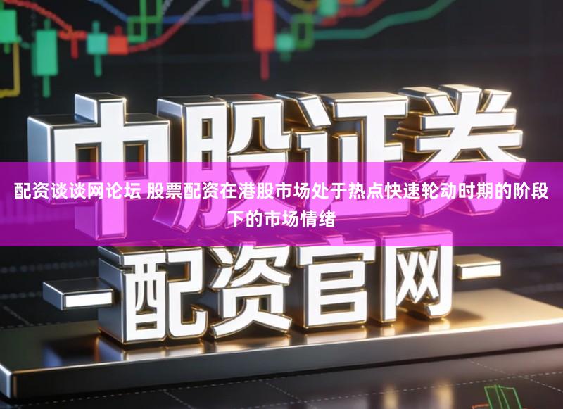 配资谈谈网论坛 股票配资在港股市场处于热点快速轮动时期的阶段下的市场情绪