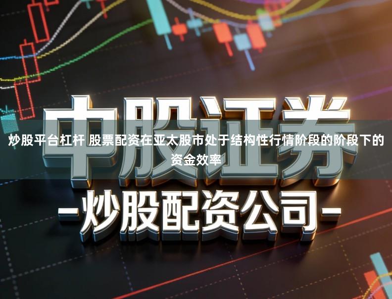 炒股平台杠杆 股票配资在亚太股市处于结构性行情阶段的阶段下的资金效率