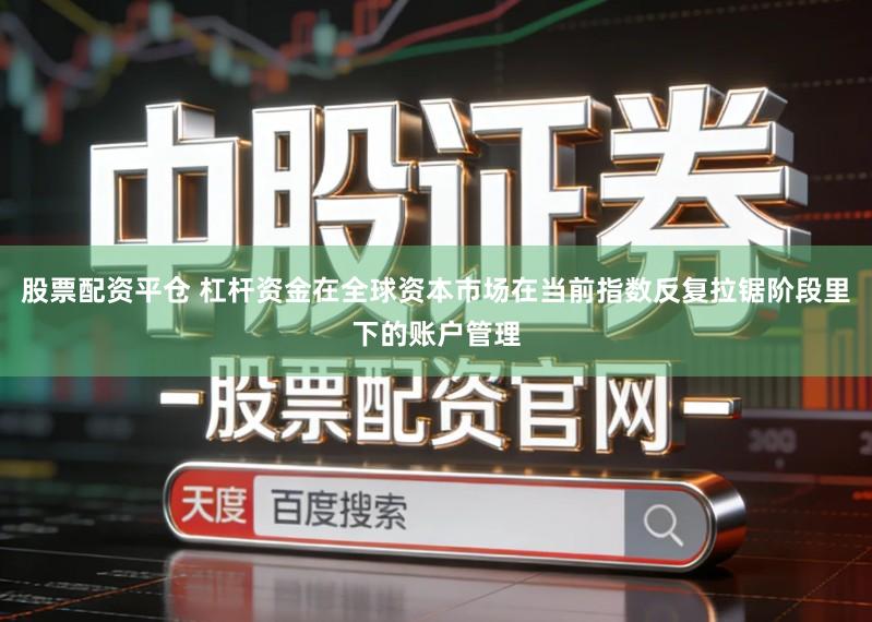 股票配资平仓 杠杆资金在全球资本市场在当前指数反复拉锯阶段里下的账户管理