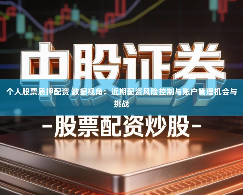 个人股票质押配资 数据视角：近期配资风险控制与账户管理机会与挑战