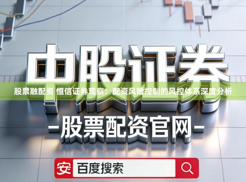 股票融配资 恒信证券观察：配资风险控制的风控体系深度分析