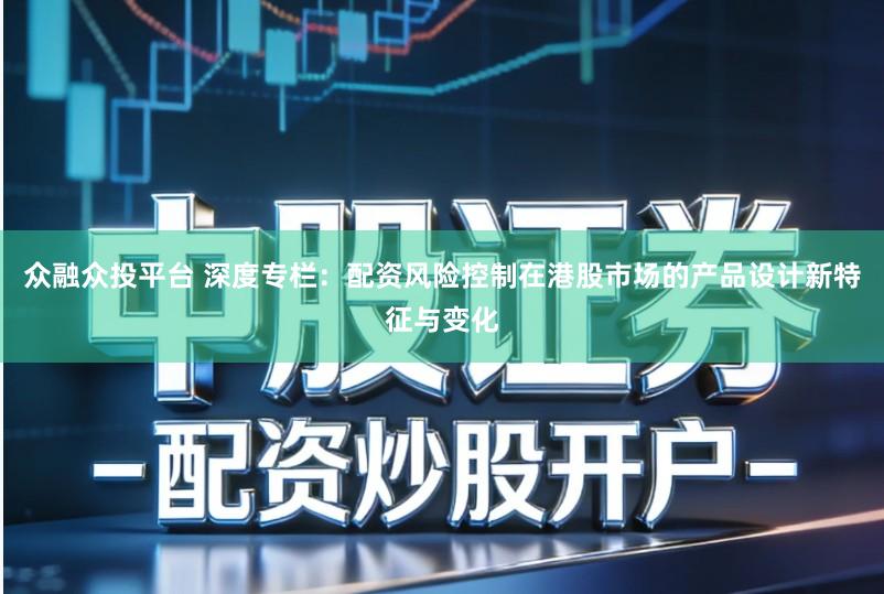 众融众投平台 深度专栏：配资风险控制在港股市场的产品设计新特征与变化