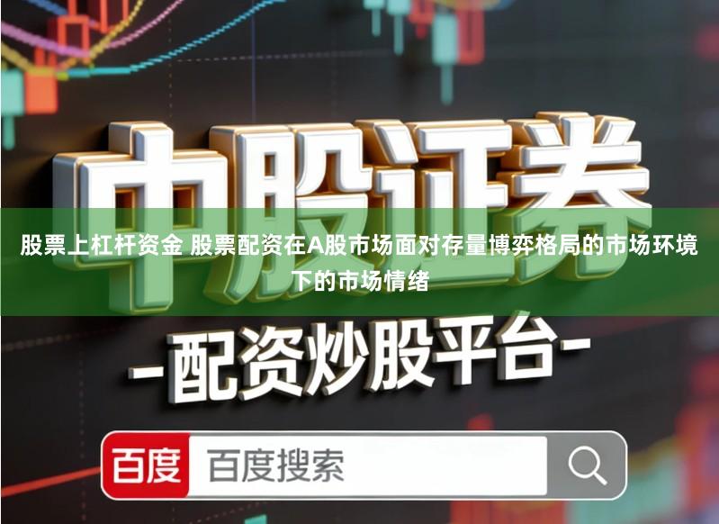 股票上杠杆资金 股票配资在A股市场面对存量博弈格局的市场环境下的市场情绪