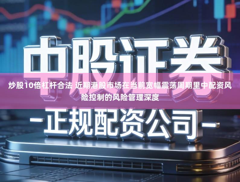 炒股10倍杠杆合法 近期港股市场在当前宽幅震荡周期里中配资风险控制的风险管理深度