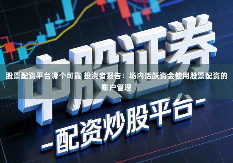 股票配资平台哪个可靠 投资者报告：场内活跃资金使用股票配资的账户管理