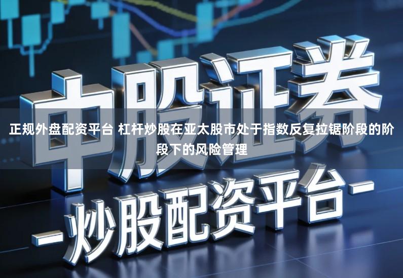 正规外盘配资平台 杠杆炒股在亚太股市处于指数反复拉锯阶段的阶段下的风险管理