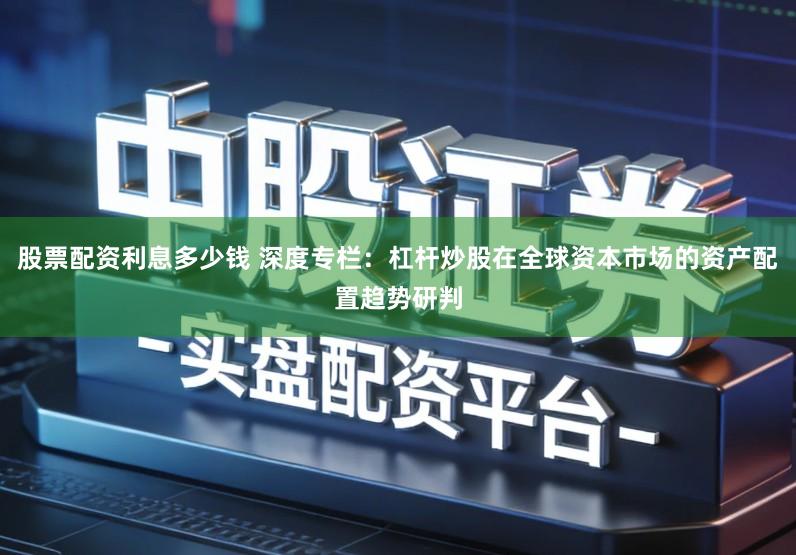 股票配资利息多少钱 深度专栏：杠杆炒股在全球资本市场的资产配置趋势研判