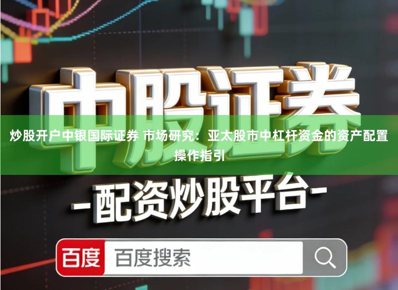 炒股开户中银国际证券 市场研究：亚太股市中杠杆资金的资产配置操作指引
