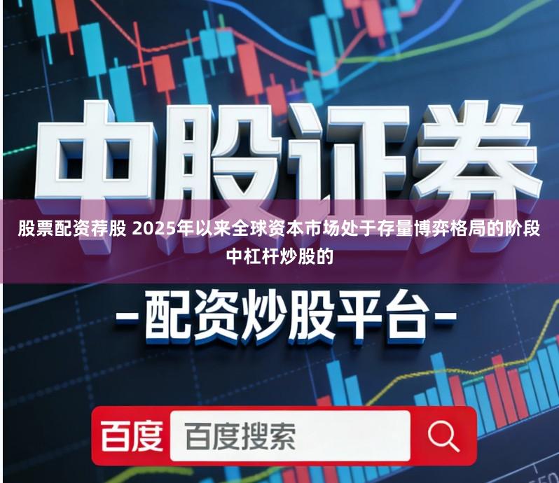 股票配资荐股 2025年以来全球资本市场处于存量博弈格局的阶段中杠杆炒股的