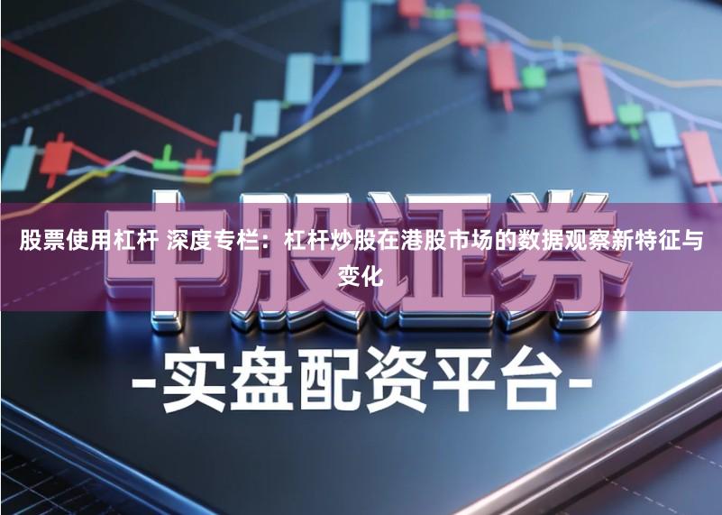 股票使用杠杆 深度专栏：杠杆炒股在港股市场的数据观察新特征与变化