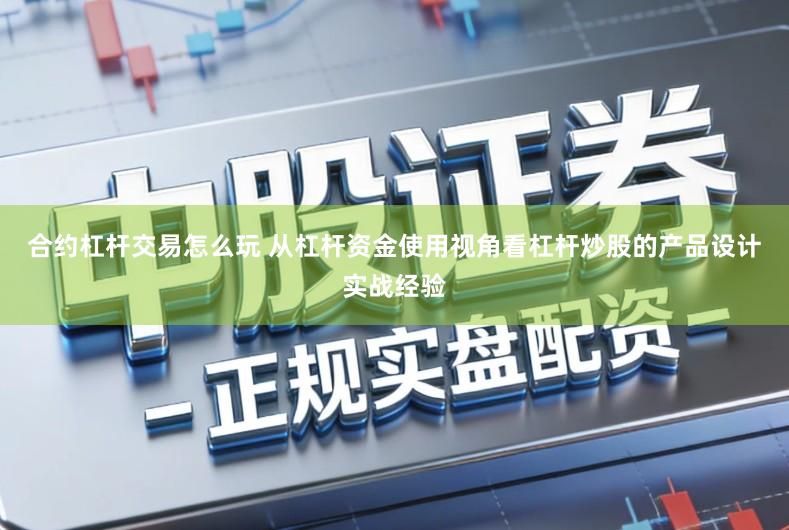 合约杠杆交易怎么玩 从杠杆资金使用视角看杠杆炒股的产品设计实战经验