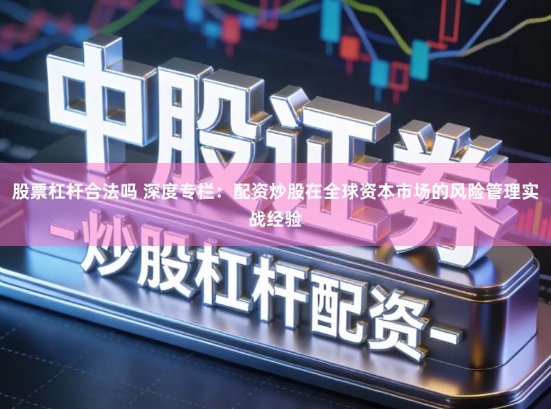 股票杠杆合法吗 深度专栏：配资炒股在全球资本市场的风险管理实战经验