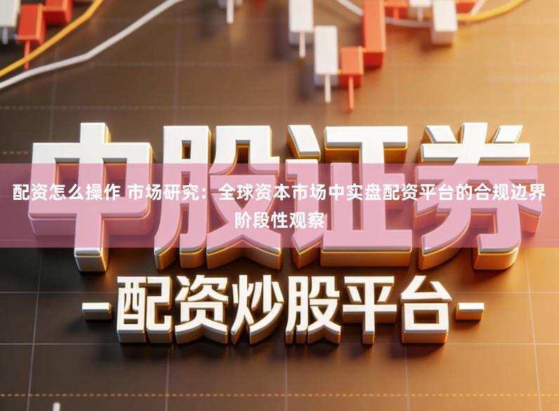 配资怎么操作 市场研究：全球资本市场中实盘配资平台的合规边界阶段性观察