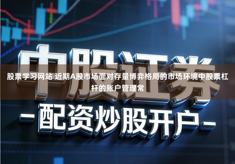 股票学习网站 近期A股市场面对存量博弈格局的市场环境中股票杠杆的账户管理常