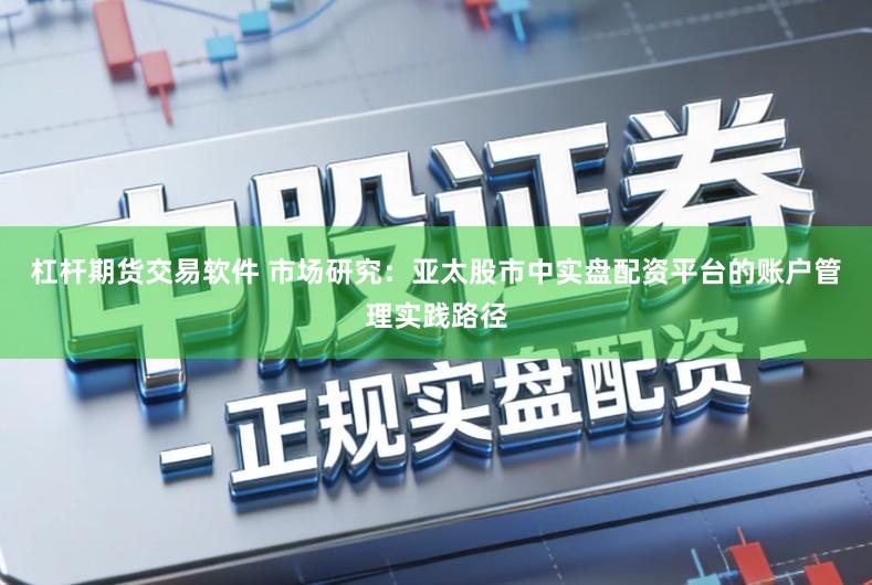 杠杆期货交易软件 市场研究：亚太股市中实盘配资平台的账户管理实践路径