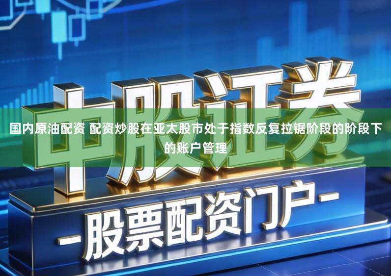 国内原油配资 配资炒股在亚太股市处于指数反复拉锯阶段的阶段下的账户管理