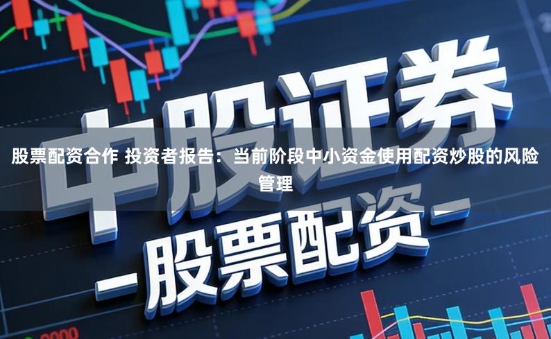 股票配资合作 投资者报告：当前阶段中小资金使用配资炒股的风险管理