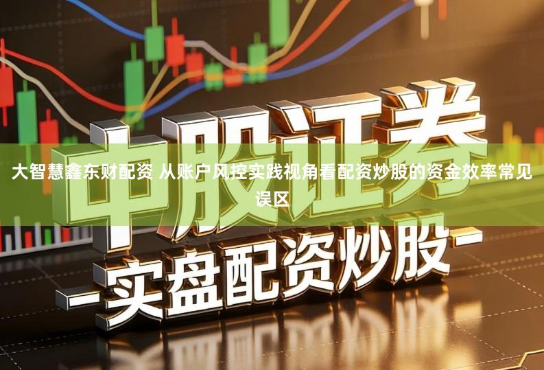 大智慧鑫东财配资 从账户风控实践视角看配资炒股的资金效率常见误区