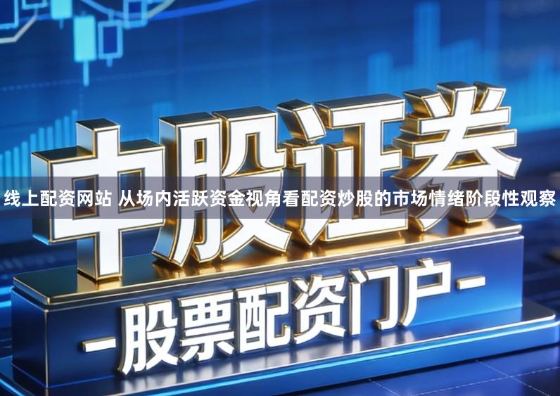 线上配资网站 从场内活跃资金视角看配资炒股的市场情绪阶段性观察