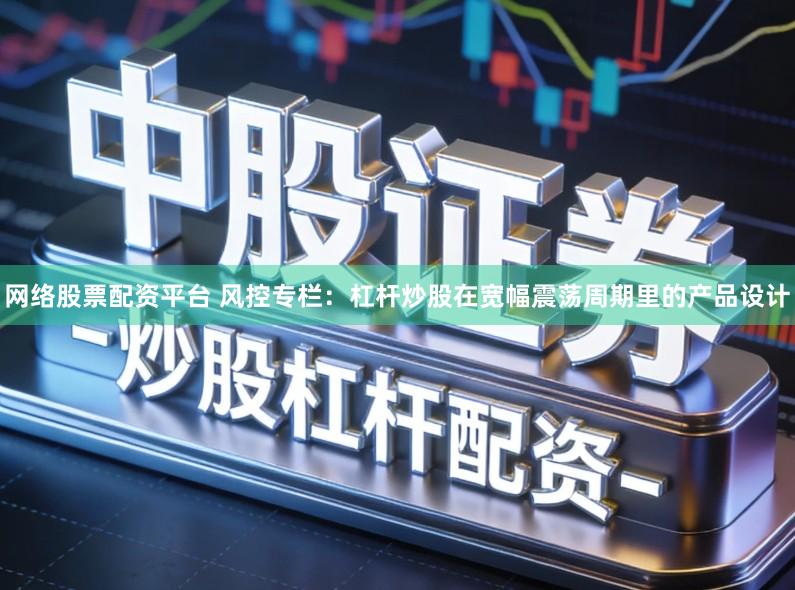 网络股票配资平台 风控专栏：杠杆炒股在宽幅震荡周期里的产品设计
