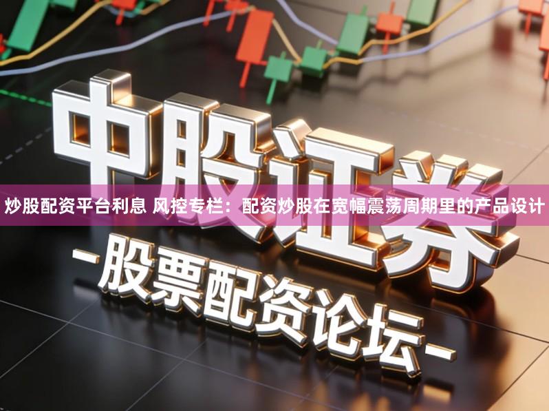 炒股配资平台利息 风控专栏：配资炒股在宽幅震荡周期里的产品设计