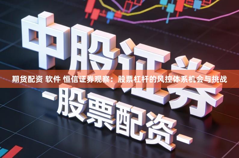 期货配资 软件 恒信证券观察：股票杠杆的风控体系机会与挑战