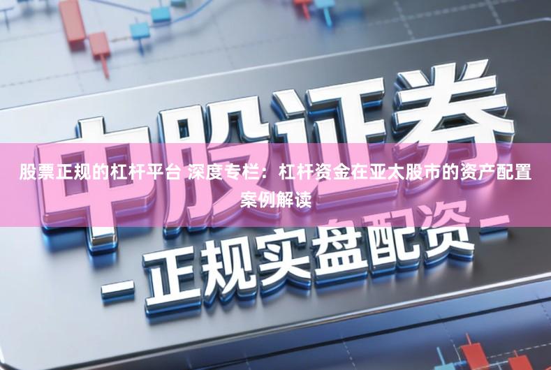 股票正规的杠杆平台 深度专栏：杠杆资金在亚太股市的资产配置案例解读