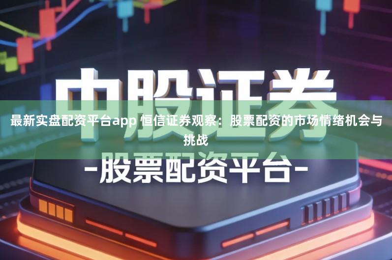 最新实盘配资平台app 恒信证券观察：股票配资的市场情绪机会与挑战