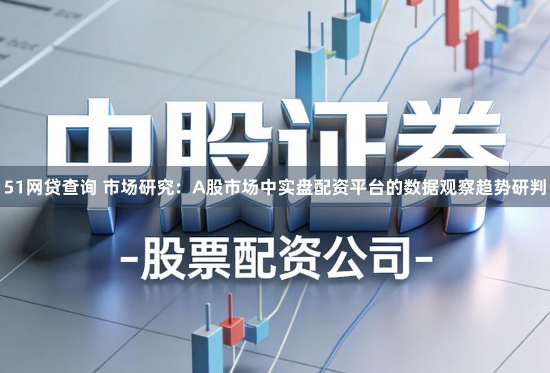 51网贷查询 市场研究：A股市场中实盘配资平台的数据观察趋势研判