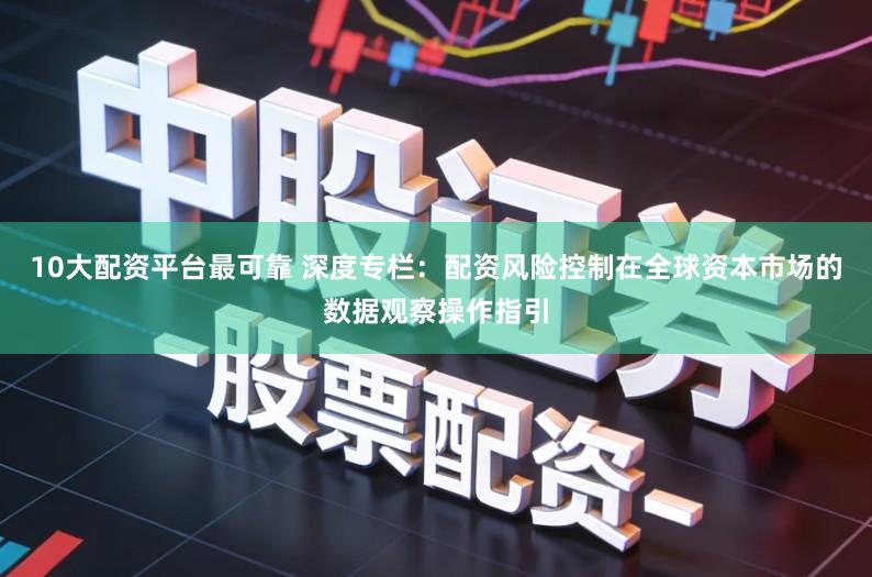 10大配资平台最可靠 深度专栏：配资风险控制在全球资本市场的数据观察操作指引