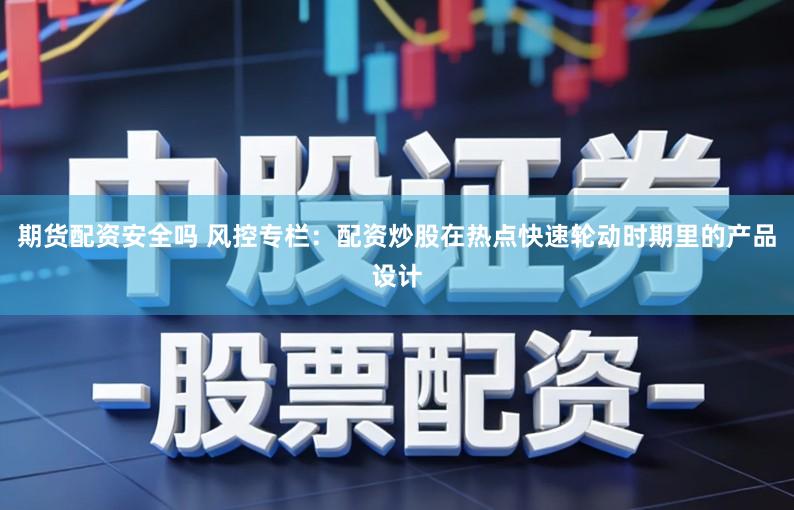 期货配资安全吗 风控专栏：配资炒股在热点快速轮动时期里的产品设计