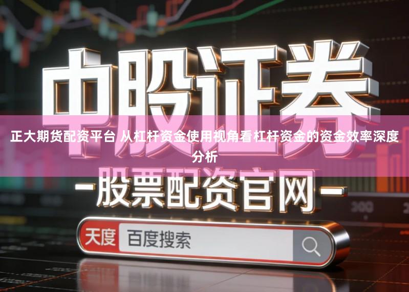 正大期货配资平台 从杠杆资金使用视角看杠杆资金的资金效率深度分析